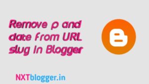 How to remove p and date from URL in blogger, create custom URL slug in blogger, nxt blogger